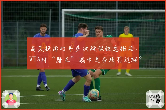 高芙投诉对手多次疑似故意拖延,WTA对“磨王”战术是否处罚过轻?