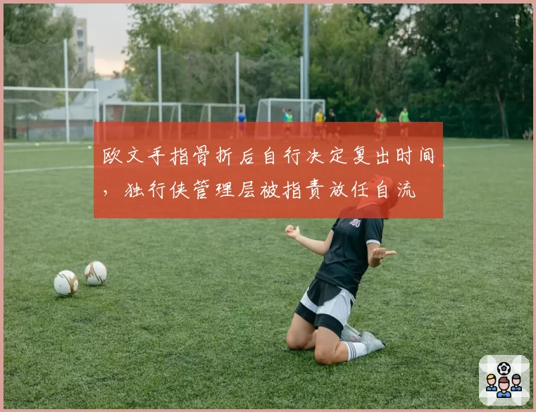 欧文手指骨折后自行决定复出时间，独行侠管理层被指责放任自流