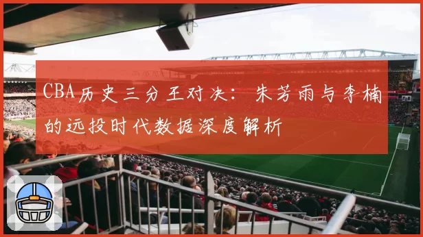 CBA历史三分王对决：朱芳雨与李楠的远投时代数据深度解析
