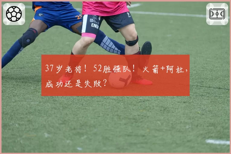 37岁老将!52胜强队!火箭+阿杜,成功还是失败?