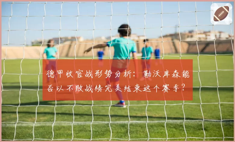 德甲收官战形势分析:勒沃库森能否以不败战绩完美结束这个赛季?