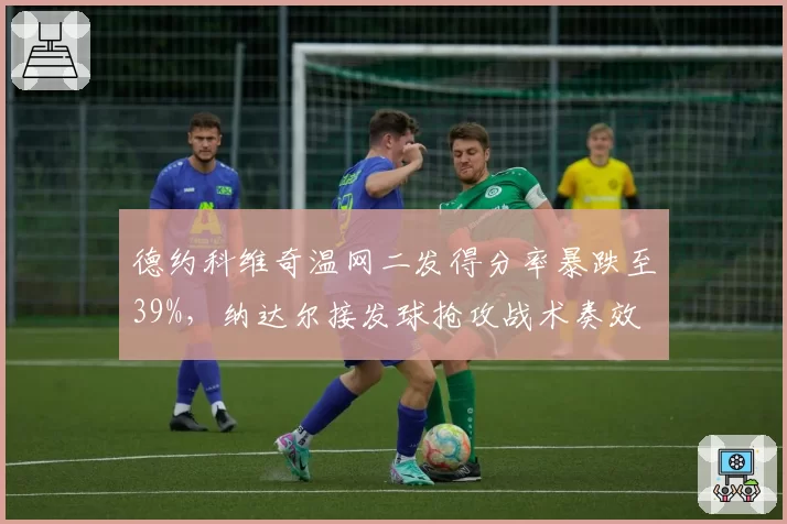 德约科维奇温网二发得分率暴跌至39%，纳达尔接发球抢攻战术奏效