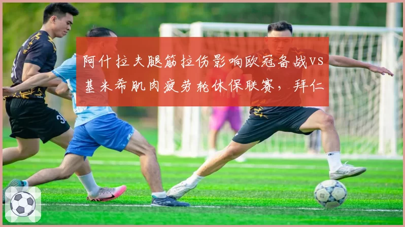 阿什拉夫腿筋拉伤影响欧冠备战vs基米希肌肉疲劳轮休保联赛，拜仁右路防守轮换策略效果迥异