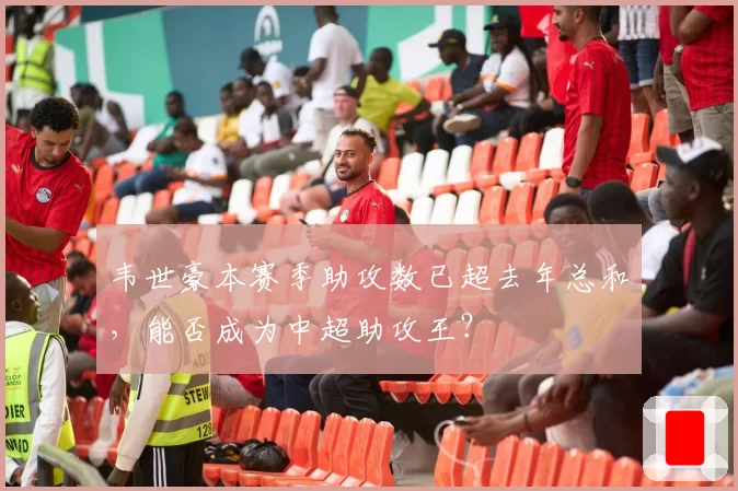 韦世豪本赛季助攻数已超去年总和，能否成为中超助攻王？