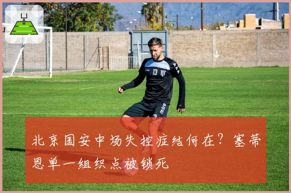 北京国安中场失控症结何在？塞蒂恩单一组织点被锁死