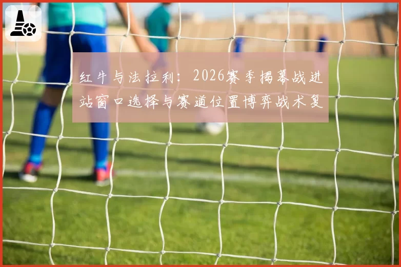 红牛与法拉利:2026赛季揭幕战进站窗口选择与赛道位置博弈战术复盘