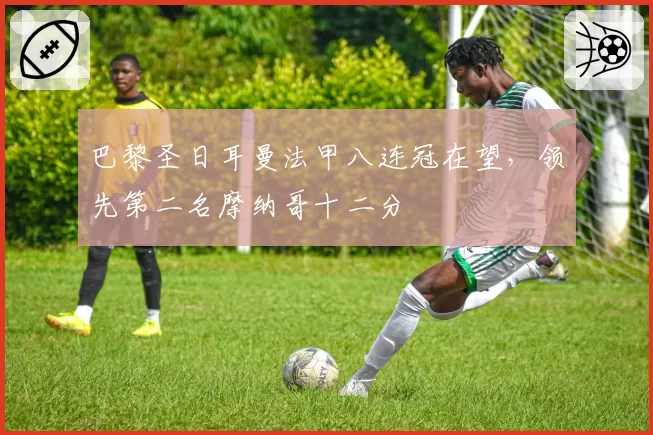 巴黎圣日耳曼法甲八连冠在望，领先第二名摩纳哥十二分