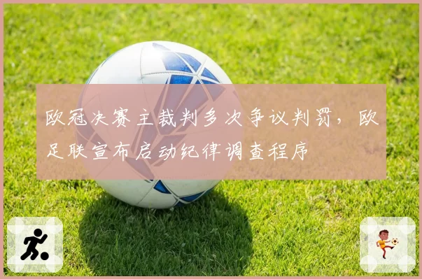 欧冠决赛主裁判多次争议判罚，欧足联宣布启动纪律调查程序
