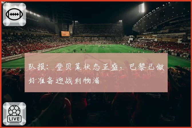 队报:登贝莱状态正盛,巴黎已做好准备迎战利物浦