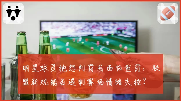 明星球员抱怨判罚或面临重罚,联盟新规能否遏制赛场情绪失控?