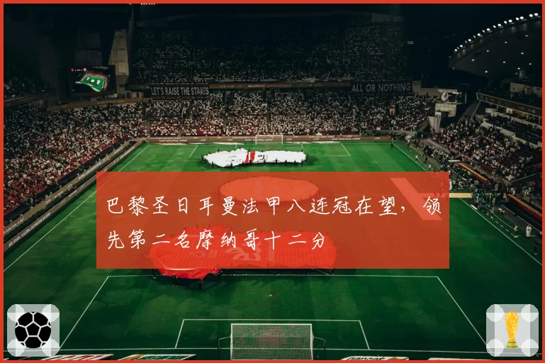 巴黎圣日耳曼法甲八连冠在望，领先第二名摩纳哥十二分