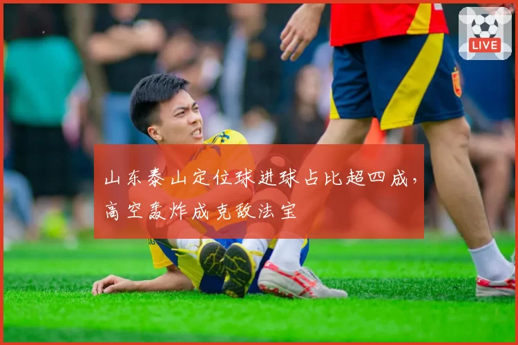 山东泰山定位球进球占比超四成,高空轰炸成克敌法宝