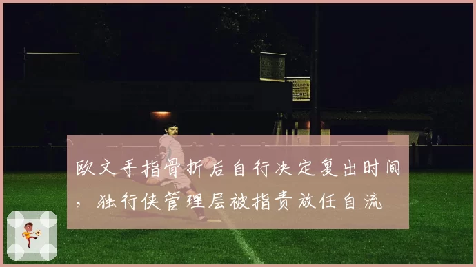 欧文手指骨折后自行决定复出时间，独行侠管理层被指责放任自流