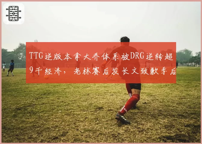 TTG逆版本拿大乔体系被DRG逆转超9千经济,老林赛后发长文致歉季后赛将弃用该战术__br_