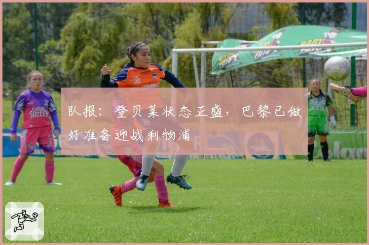 队报:登贝莱状态正盛,巴黎已做好准备迎战利物浦