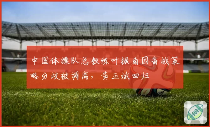 中国体操队总教练叶振南因备战策略分歧被调离,黄玉斌回归