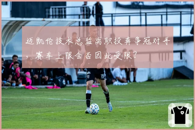 迈凯伦技术总监离职投奔争冠对手，赛车上限会否因此受限？