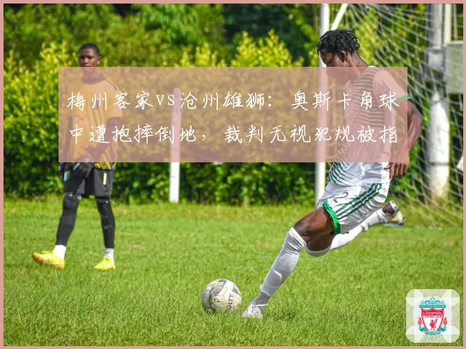 梅州客家vs沧州雄狮：奥斯卡角球中遭抱摔倒地，裁判无视犯规被指纵容暴力行为