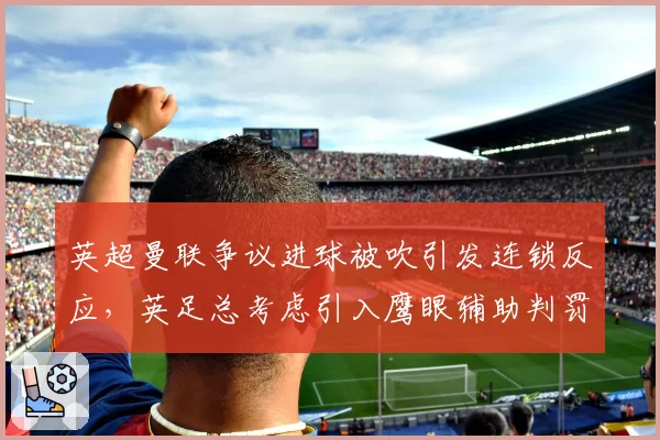 英超曼联争议进球被吹引发连锁反应，英足总考虑引入鹰眼辅助判罚