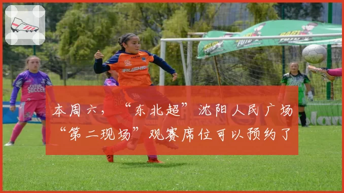 本周六,“东北超”沈阳人民广场“第二现场”观赛席位可以预约了!