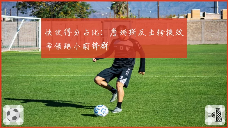 快攻得分占比：詹姆斯反击转换效率领跑小前锋群