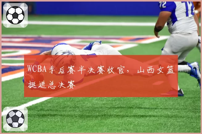 WCBA季后赛半决赛收官，山西女篮挺进总决赛