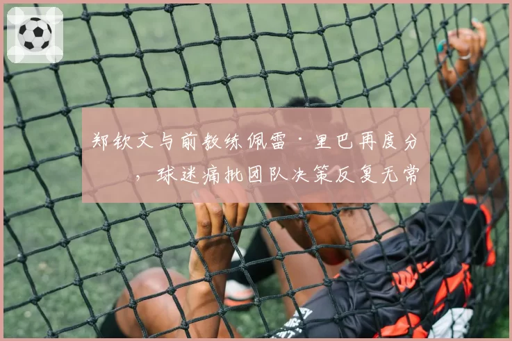 郑钦文与前教练佩雷·里巴再度分手，球迷痛批团队决策反复无常