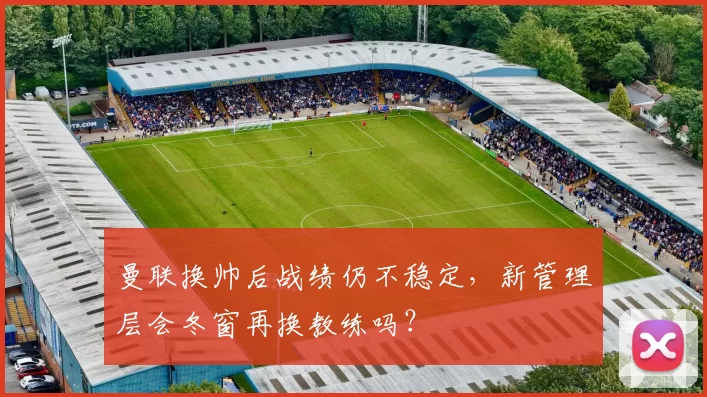 曼联换帅后战绩仍不稳定,新管理层会冬窗再换教练吗?