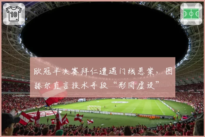 欧冠半决赛拜仁遭遇门线悬案,图赫尔直言技术手段“形同虚设”