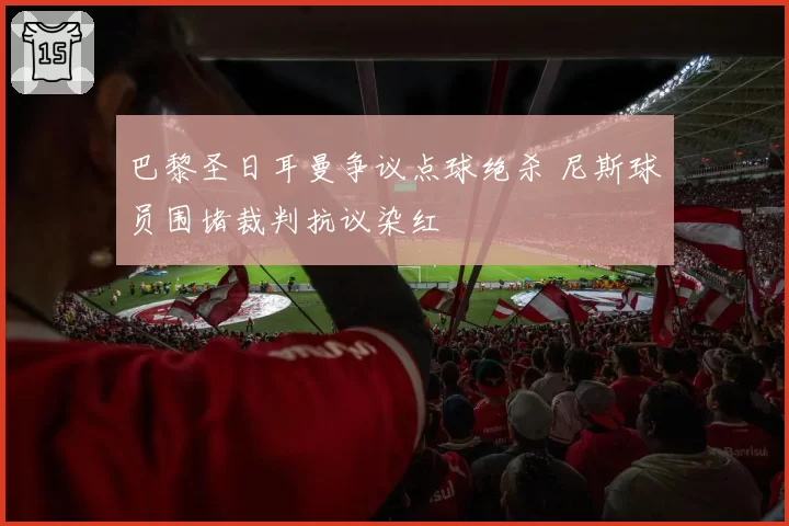 巴黎圣日耳曼争议点球绝杀 尼斯球员围堵裁判抗议染红