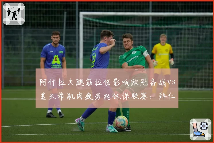 阿什拉夫腿筋拉伤影响欧冠备战vs基米希肌肉疲劳轮休保联赛，拜仁右路防守轮换策略效果迥异