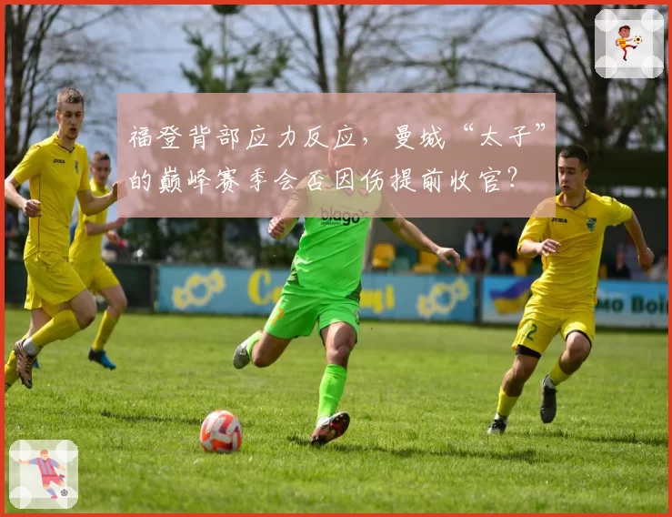 福登背部应力反应,曼城“太子”的巅峰赛季会否因伤提前收官?