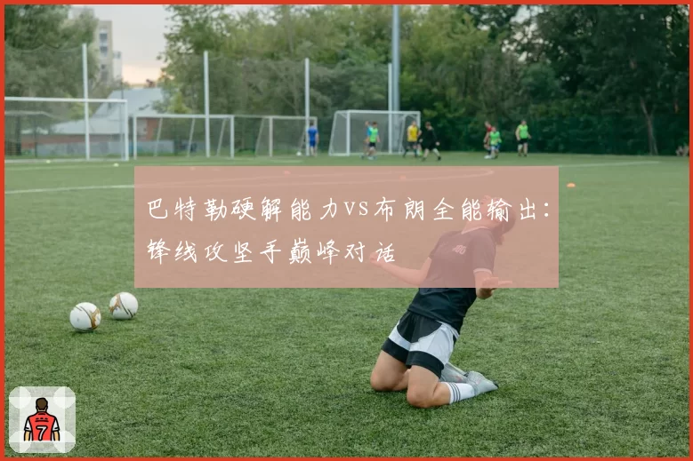 巴特勒硬解能力vs布朗全能输出：锋线攻坚手巅峰对话