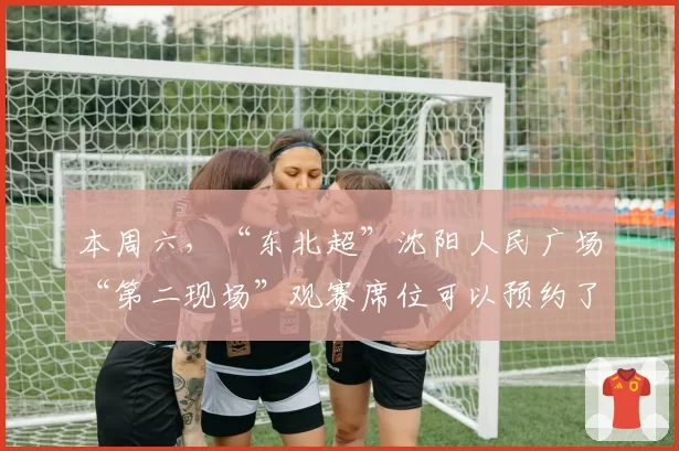 本周六，“东北超”沈阳人民广场“第二现场”观赛席位可以预约了！