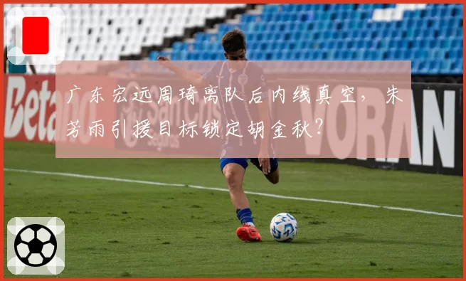 广东宏远周琦离队后内线真空，朱芳雨引援目标锁定胡金秋？