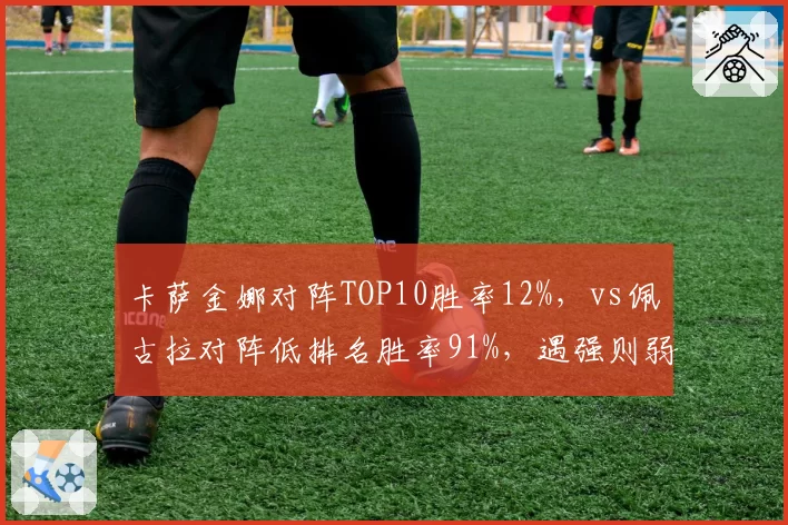 卡萨金娜对阵TOP10胜率12%，vs佩古拉对阵低排名胜率91%，遇强则弱