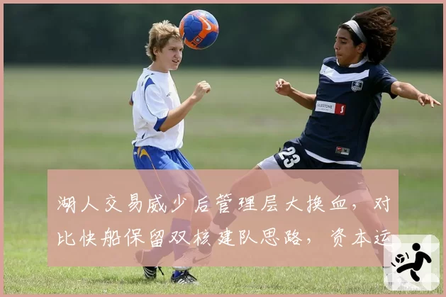 湖人交易威少后管理层大换血，对比快船保留双核建队思路，资本运作效率高下立判