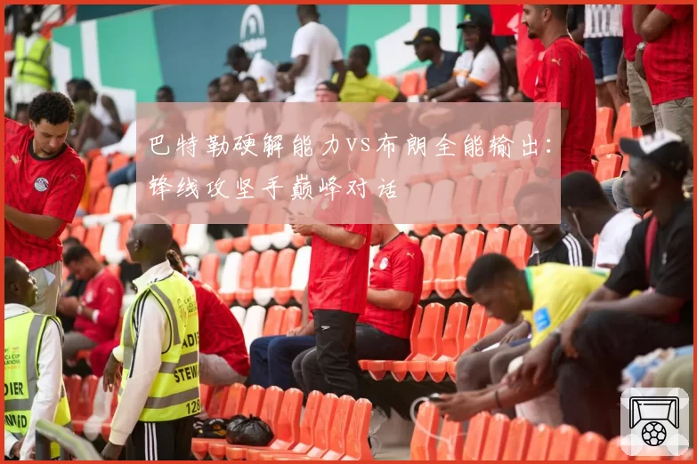 巴特勒硬解能力vs布朗全能输出：锋线攻坚手巅峰对话