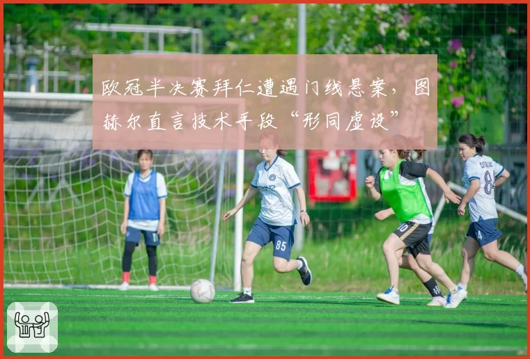 欧冠半决赛拜仁遭遇门线悬案，图赫尔直言技术手段“形同虚设”