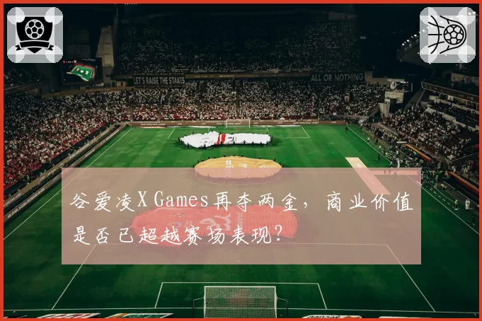 谷爱凌X Games再夺两金，商业价值是否已超越赛场表现？