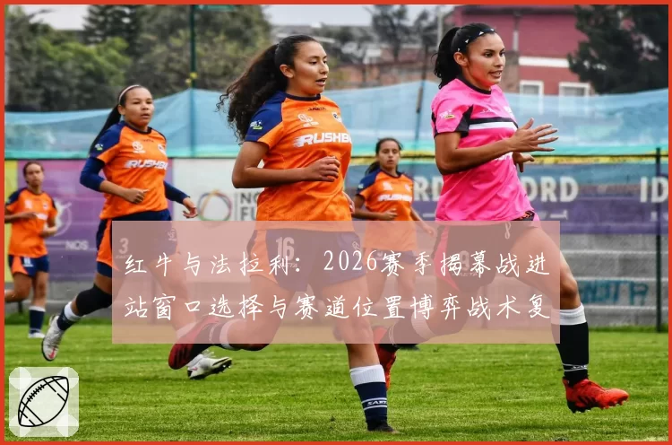 红牛与法拉利:2026赛季揭幕战进站窗口选择与赛道位置博弈战术复盘