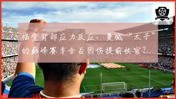 福登背部应力反应,曼城“太子”的巅峰赛季会否因伤提前收官?