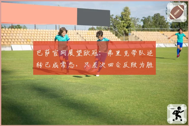 巴萨官网展望欧冠:弗里克带队逆转已成常态,只差次回合反败为胜