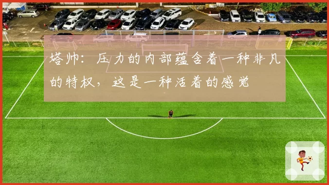 塔帅：压力的内部蕴含着一种非凡的特权，这是一种活着的感觉