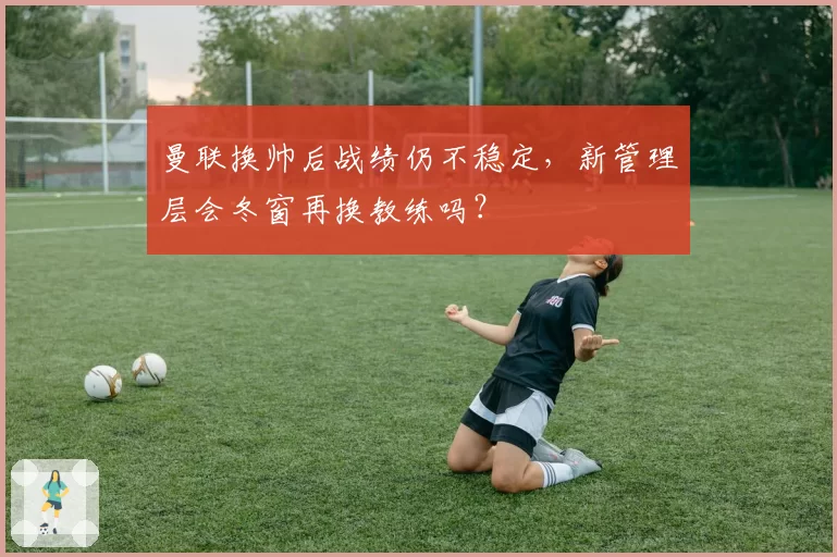 曼联换帅后战绩仍不稳定,新管理层会冬窗再换教练吗?