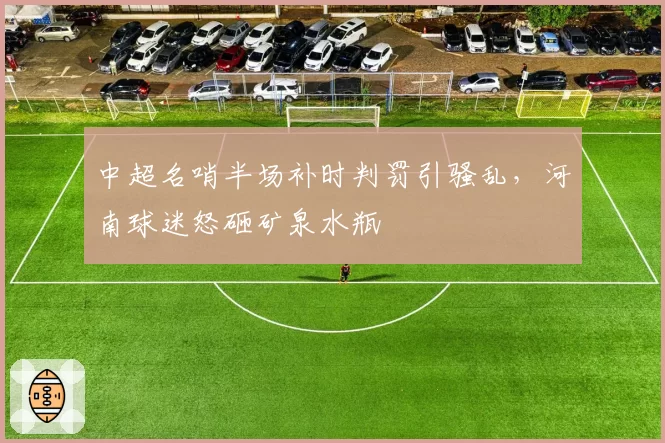 中超名哨半场补时判罚引骚乱，河南球迷怒砸矿泉水瓶