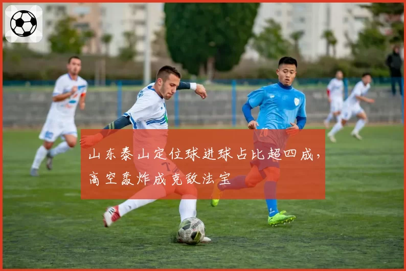 山东泰山定位球进球占比超四成，高空轰炸成克敌法宝
