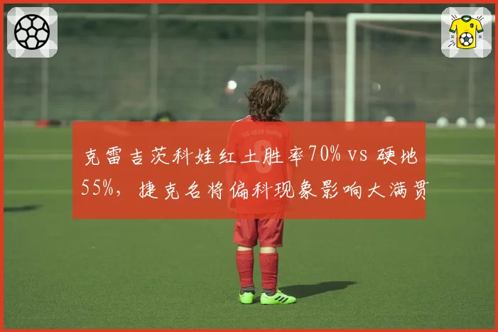 克雷吉茨科娃红土胜率70% vs 硬地55%，捷克名将偏科现象影响大满贯前景