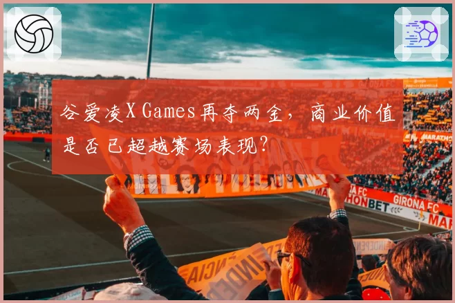 谷爱凌X Games再夺两金，商业价值是否已超越赛场表现？