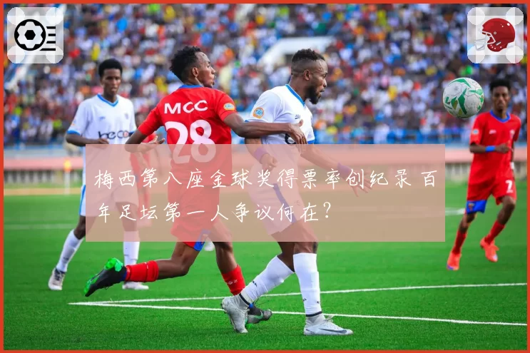 梅西第八座金球奖得票率创纪录 百年足坛第一人争议何在？